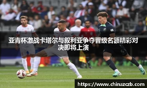 亚青杯激战卡塔尔与叙利亚争夺晋级名额精彩对决即将上演