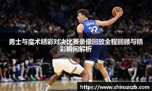 勇士与魔术精彩对决比赛录像回放全程回顾与精彩瞬间解析